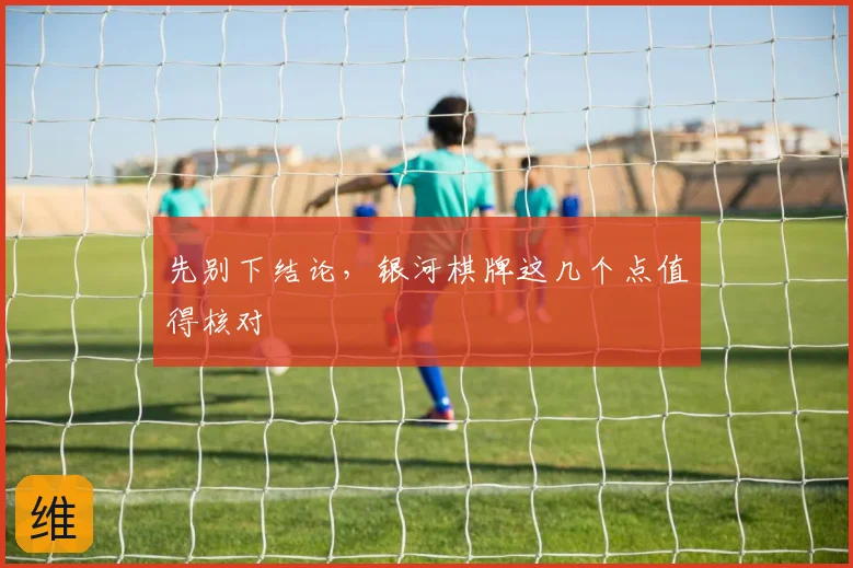 先别下结论，银河棋牌这几个点值得核对