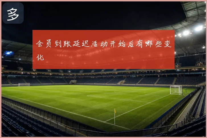 会员到账延迟活动开始后有哪些变化